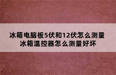 冰箱电脑板5伏和12伏怎么测量 冰箱温控器怎么测量好坏